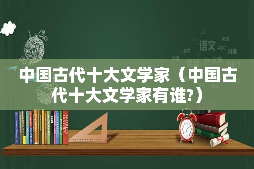 中国古代十大文学家（中国古代十大文学家有谁?）