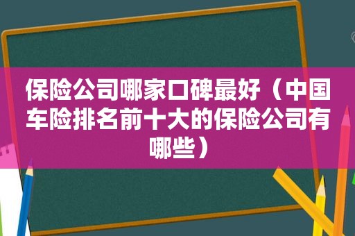 保险公司哪家口碑最好（中国车险排名前十大的保险公司有哪些）