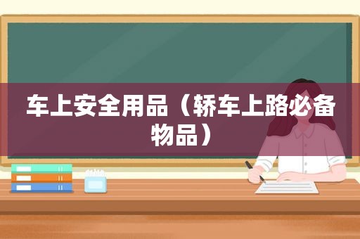 车上安全用品（轿车上路必备物品）