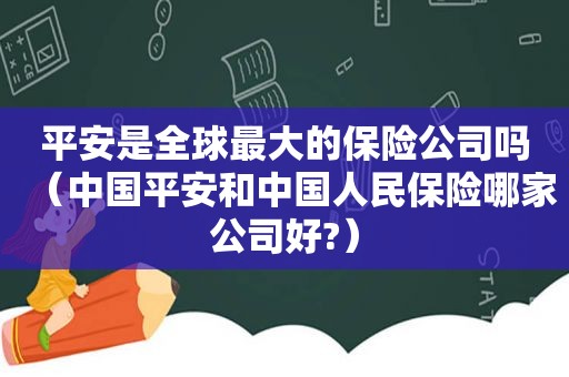 平安是全球最大的保险公司吗（中国平安和中国人民保险哪家公司好?）