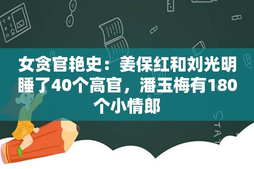 女贪官艳史：姜保红和刘光明睡了40个高官，潘玉梅有180个小情郎