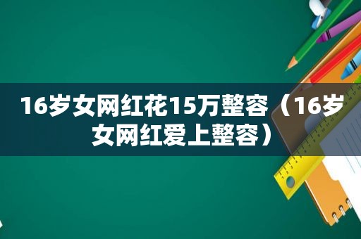 16岁女网红花15万整容（16岁女网红爱上整容）