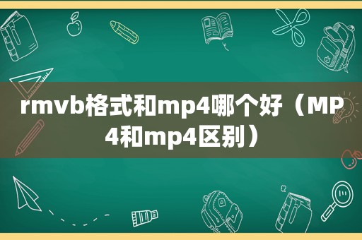 rmvb格式和mp4哪个好（MP4和mp4区别）