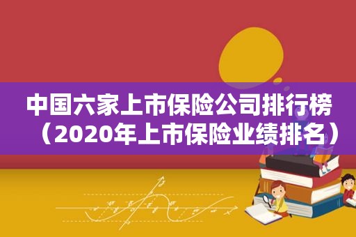 中国六家上市保险公司排行榜（2020年上市保险业绩排名）