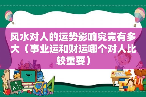 风水对人的运势影响究竟有多大（事业运和财运哪个对人比较重要）