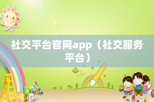 社交平台官网app（社交服务平台）