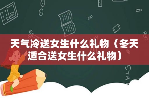 天气冷送女生什么礼物（冬天适合送女生什么礼物）