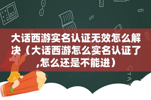 大话西游实名认证无效怎么解决（大话西游怎么实名认证了,怎么还是不能进）