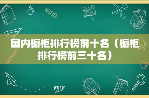 国内橱柜排行榜前十名（橱柜排行榜前三十名）