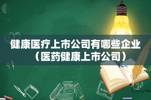 健康医疗上市公司有哪些企业（医药健康上市公司）