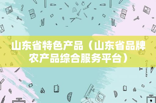 山东省特色产品（山东省品牌农产品综合服务平台）