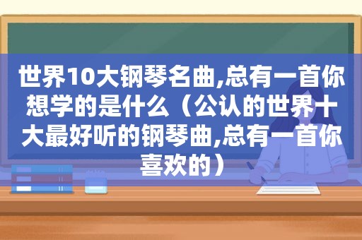 世界10大钢琴名曲,总有一首你想学的是什么（公认的世界十大最好听的钢琴曲,总有一首你喜欢的）