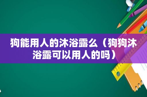 狗能用人的沐浴露么（狗狗沐浴露可以用人的吗）