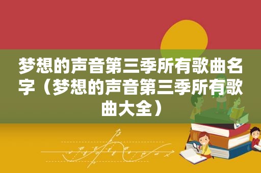 梦想的声音第三季所有歌曲名字（梦想的声音第三季所有歌曲大全）