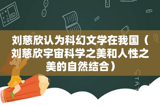 刘慈欣认为科幻文学在我国（刘慈欣宇宙科学之美和人性之美的自然结合）