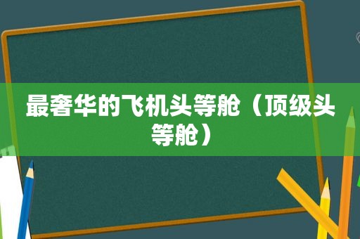 最奢华的飞机头等舱（顶级头等舱）