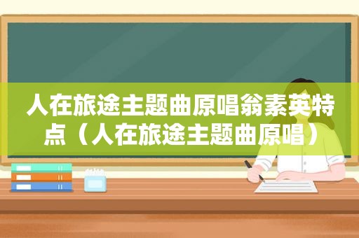 人在旅途主题曲原唱翁素英特点（人在旅途主题曲原唱）