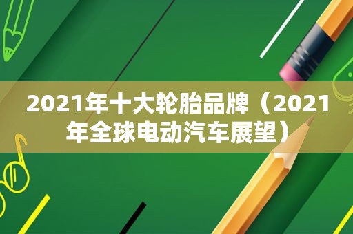 2021年十大轮胎品牌（2021年全球电动汽车展望）