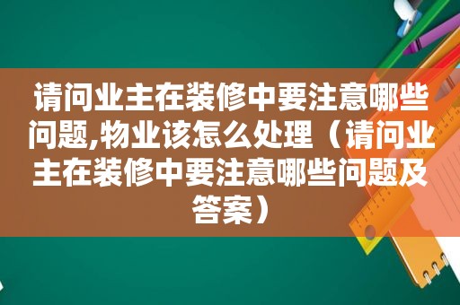 请问业主在装修中要注意哪些问题,物业该怎么处理（请问业主在装修中要注意哪些问题及答案）