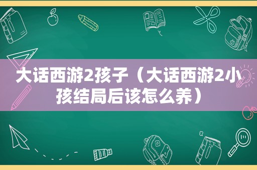 大话西游2孩子（大话西游2小孩结局后该怎么养）