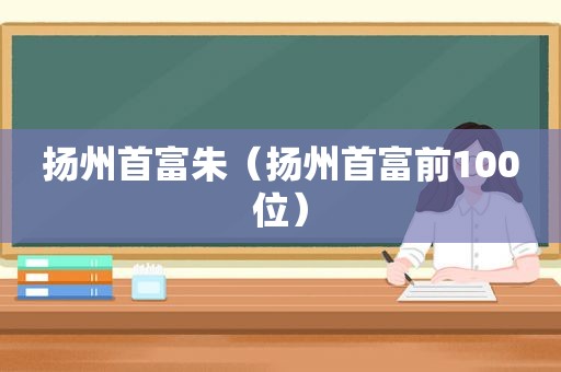 扬州首富朱（扬州首富前100位）