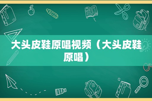 大头皮鞋原唱视频（大头皮鞋原唱）