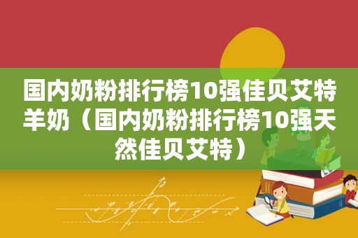 国内奶粉排行榜10强佳贝艾特羊奶（国内奶粉排行榜10强天然佳贝艾特）