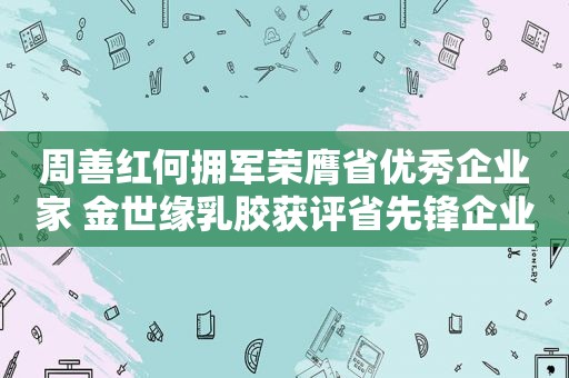 周善红何拥军荣膺省优秀企业家 金世缘乳胶获评省先锋企业