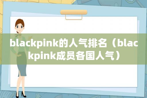 blackpink的人气排名（blackpink成员各国人气）