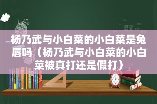 杨乃武与小白菜的小白菜是兔唇吗（杨乃武与小白菜的小白菜被真打还是假打）