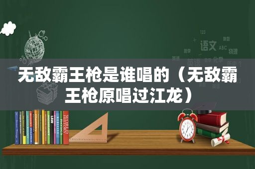 无敌霸王枪是谁唱的（无敌霸王枪原唱过江龙）