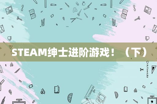 STEAM绅士进阶游戏！（下）