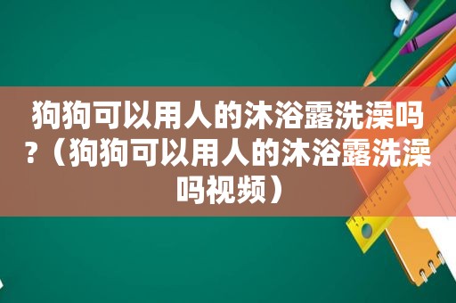 狗狗可以用人的沐浴露洗澡吗?（狗狗可以用人的沐浴露洗澡吗视频）