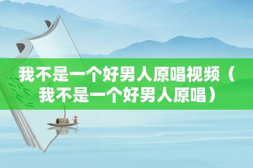 我不是一个好男人原唱视频（我不是一个好男人原唱）