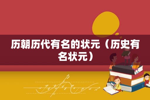 历朝历代有名的状元（历史有名状元）