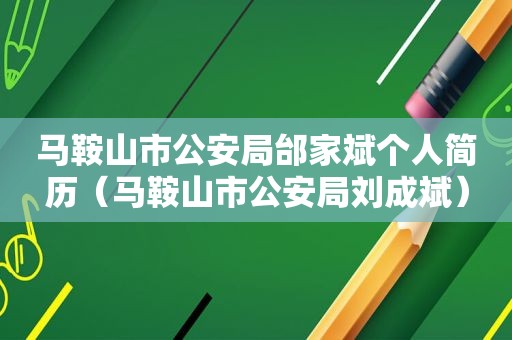 马鞍山市公安局邰家斌个人简历（马鞍山市公安局刘成斌）