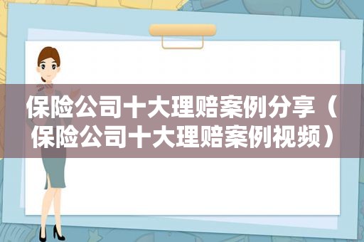 保险公司十大理赔案例分享（保险公司十大理赔案例视频）