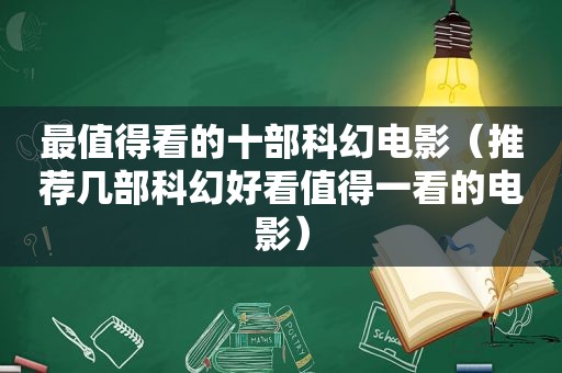 最值得看的十部科幻电影（推荐几部科幻好看值得一看的电影）