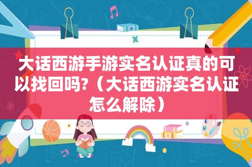 大话西游手游实名认证真的可以找回吗?（大话西游实名认证怎么解除）