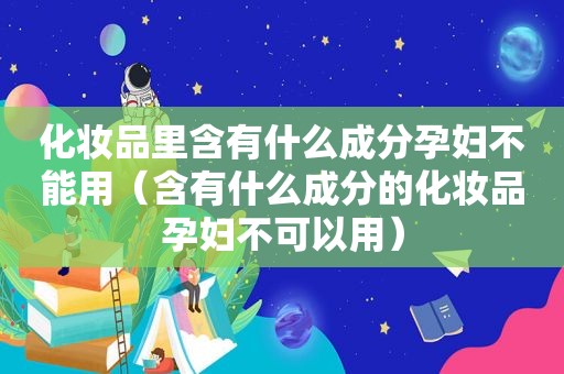 化妆品里含有什么成分孕妇不能用（含有什么成分的化妆品孕妇不可以用）