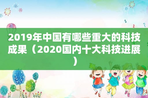 2019年中国有哪些重大的科技成果（2020国内十大科技进展）