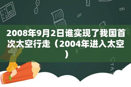 2008年9月2日谁实现了我国首次太空行走（2004年进入太空）