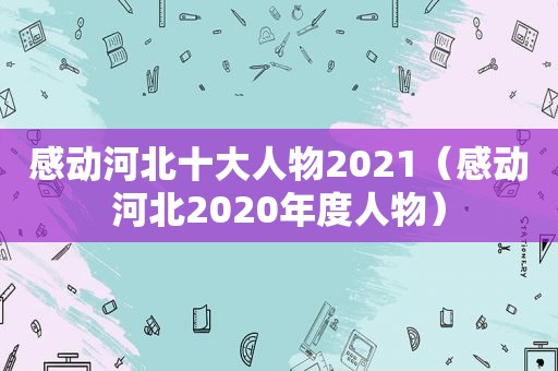 感动河北十大人物2021（感动河北2020年度人物）