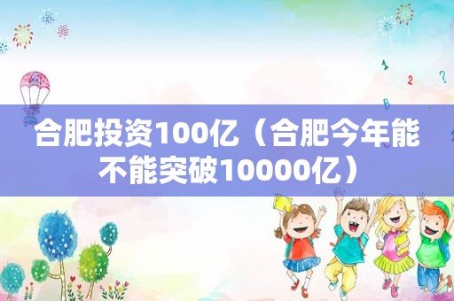 合肥投资100亿（合肥今年能不能突破10000亿）