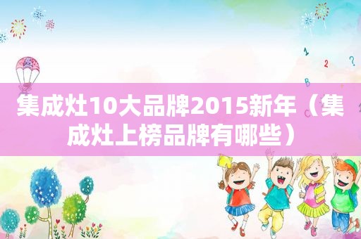 集成灶10大品牌2015新年（集成灶上榜品牌有哪些）