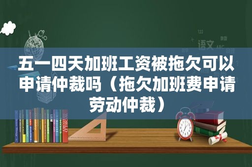 五一四天加班工资被拖欠可以申请仲裁吗（拖欠加班费申请劳动仲裁）