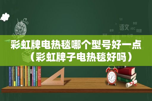 彩虹牌电热毯哪个型号好一点（彩虹牌子电热毯好吗）