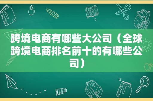 跨境电商有哪些大公司（全球跨境电商排名前十的有哪些公司）