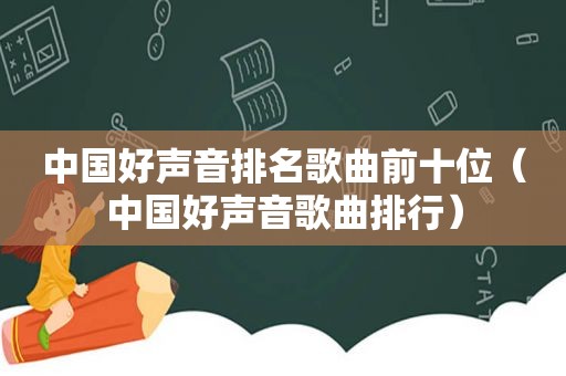 中国好声音排名歌曲前十位（中国好声音歌曲排行）