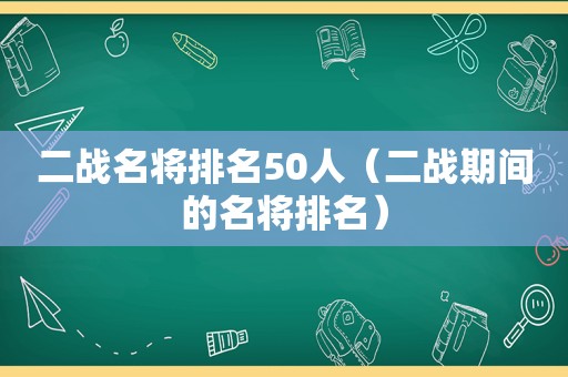 二战名将排名50人（二战期间的名将排名）